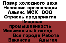 Повар холодного цеха › Название организации ­ Альянс-МСК, ООО › Отрасль предприятия ­ Пищевая промышленность › Минимальный оклад ­ 25 000 - Все города Работа » Вакансии   . Адыгея респ.,Адыгейск г.